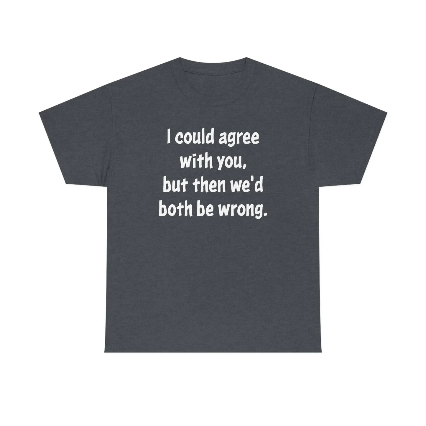 I Could Agree With You Unisex T-Shirt